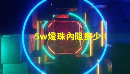5w燈珠內阻多少 led燈珠內阻是多少歐